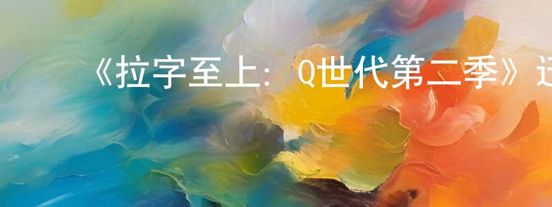 陈莉丹的动漫综艺大全,《拉字至上:Q世代第二季》迅雷下载/在线观看-都市情感-美剧天堂